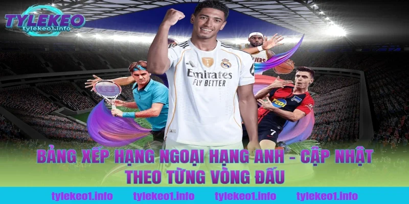 Bảng Xếp Hạng Ngoại Hạng Anh – Cập Nhật Theo Từng Vòng Đấu Tại Tỷ Lệ Kèo