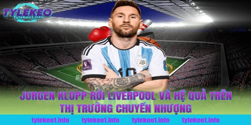 jurgen klopp rời liverpool và hệ quả trên thị trường chuyển nhượng tại tỷ lệ kèo