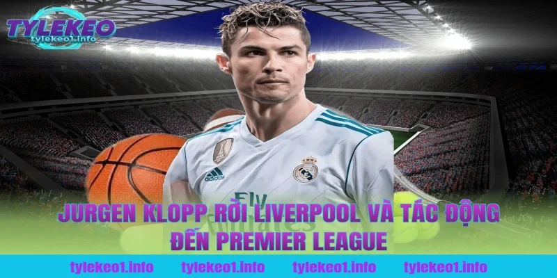 jurgen klopp rời liverpool và tác động đến Premier League tại tỷ lệ kèo