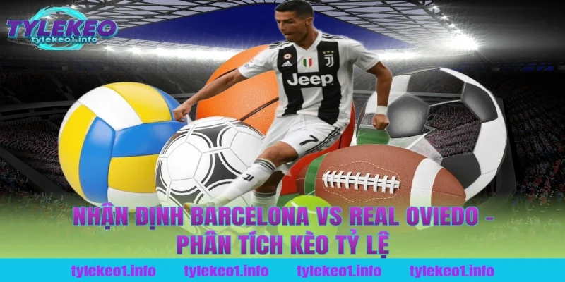 Nhận Định Barcelona vs Real Oviedo – Phân Tích Kèo Tỷ Lệ Tại Tỷ Lệ Kèo