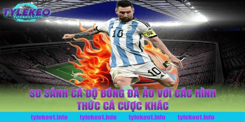 So sánh cá độ bóng đá ảo với các hình thức cá cược khác tại tỷ lệ kèo