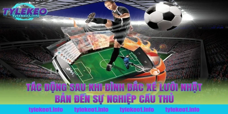 Tác động sau khi Đình Bắc xé lưới Nhật Bản đến sự nghiệp cầu thủ tại tỷ lệ kèo