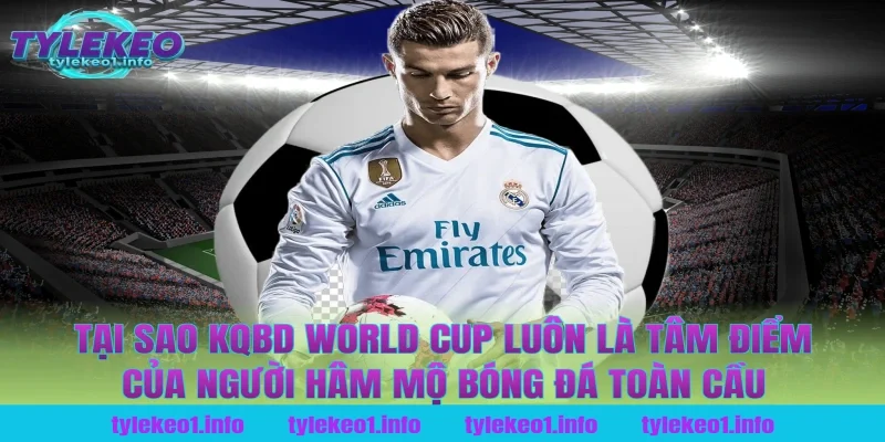 Tại Sao Kqbd World Cup Luôn Là Tâm Điểm Của Người Hâm Mộ Bóng Đá Toàn Cầu Tại Tỷ Lệ Kèo