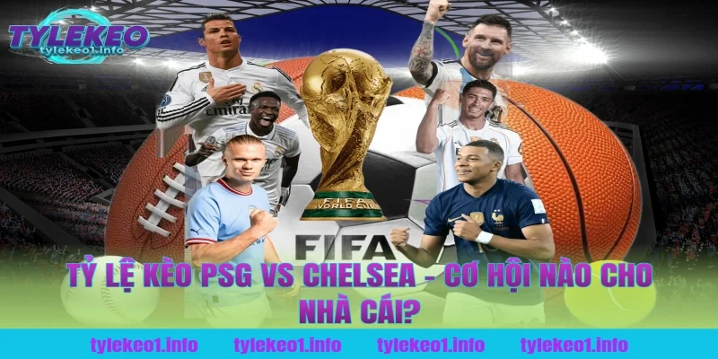 Tỷ Lệ Kèo PSG vs Chelsea – Cơ Hội Nào Cho Nhà Cái Tại Tỷ Lệ Kèo